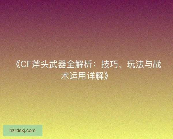 《CF斧头武器全解析：技巧、玩法与战术运用详解》