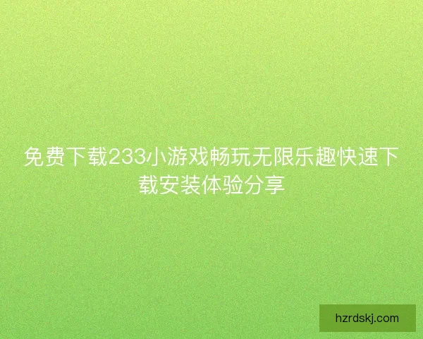 免费下载233小游戏畅玩无限乐趣快速下载安装体验分享