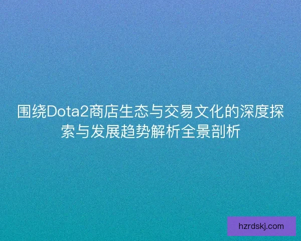 围绕Dota2商店生态与交易文化的深度探索与发展趋势解析全景剖析