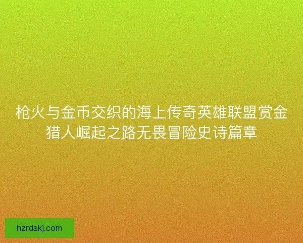 枪火与金币交织的海上传奇英雄联盟赏金猎人崛起之路无畏冒险史诗篇章