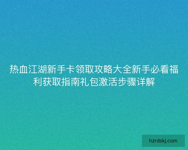 热血江湖新手卡领取攻略大全新手必看福利获取指南礼包激活步骤详解