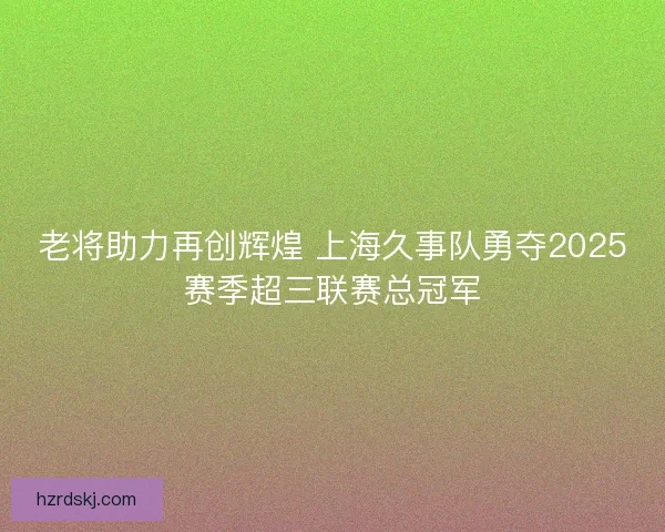 老将助力再创辉煌 上海久事队勇夺2025赛季超三联赛总冠军