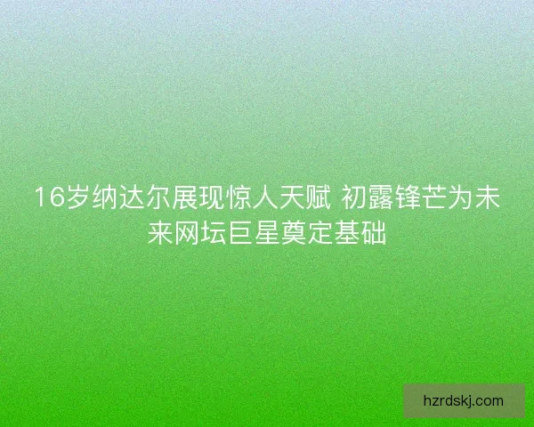 16岁纳达尔展现惊人天赋 初露锋芒为未来网坛巨星奠定基础