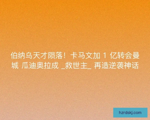 伯纳乌天才陨落！卡马文加 1 亿转会曼城 瓜迪奥拉成 _救世主_ 再造逆袭神话