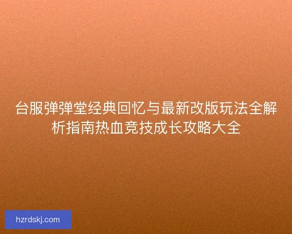 台服弹弹堂经典回忆与最新改版玩法全解析指南热血竞技成长攻略大全