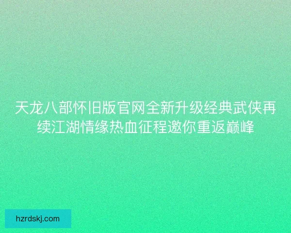 天龙八部怀旧版官网全新升级经典武侠再续江湖情缘热血征程邀你重返巅峰