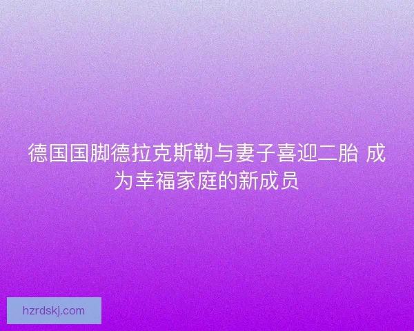 德国国脚德拉克斯勒与妻子喜迎二胎 成为幸福家庭的新成员