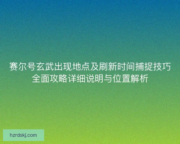 赛尔号玄武出现地点及刷新时间捕捉技巧全面攻略详细说明与位置解析