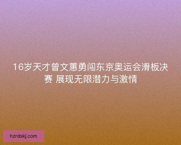 16岁天才曾文蕙勇闯东京奥运会滑板决赛 展现无限潜力与激情