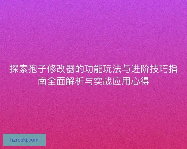 探索孢子修改器的功能玩法与进阶技巧指南全面解析与实战应用心得 探索孢子修改器的功能玩法与进阶技巧指南全面解析与实战应用心得