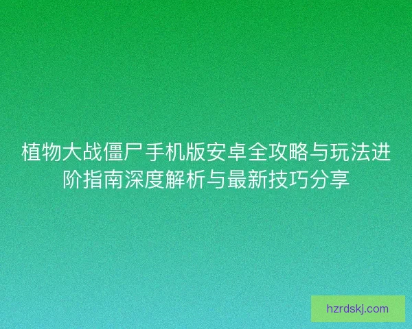 植物大战僵尸手机版安卓全攻略与玩法进阶指南深度解析与最新技巧分享 植物大战僵尸手机版安卓全攻略与玩法进阶指南深度解析与最新技巧分享