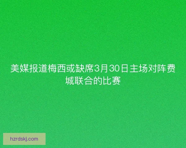 美媒报道梅西或缺席3月30日主场对阵费城联合的比赛 美媒报道梅西或缺席3月30日主场对阵费城联合的比赛