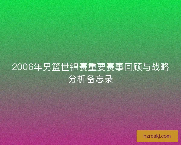 2006年男篮世锦赛重要赛事回顾与战略分析备忘录