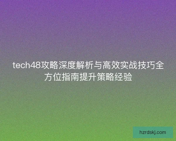 tech48攻略深度解析与高效实战技巧全方位指南提升策略经验