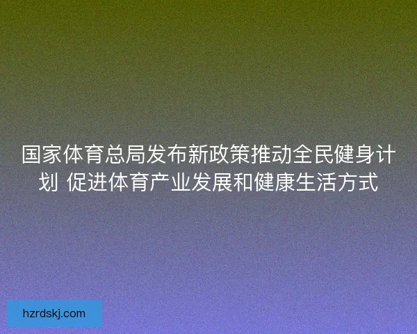 国家体育总局发布新政策推动全民健身计划 促进体育产业发展和健康生活方式