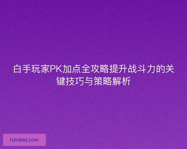 白手玩家PK加点全攻略提升战斗力的关键技巧与策略解析