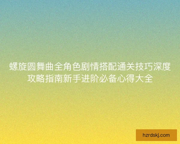 螺旋圆舞曲全角色剧情搭配通关技巧深度攻略指南新手进阶必备心得大全