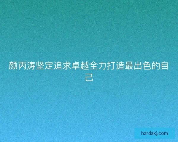 颜丙涛坚定追求卓越全力打造最出色的自己