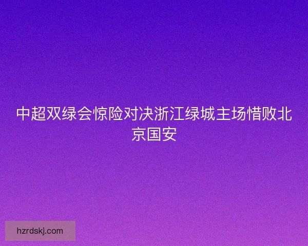 中超双绿会惊险对决浙江绿城主场惜败北京国安