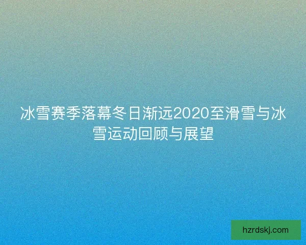 冰雪赛季落幕冬日渐远2020至滑雪与冰雪运动回顾与展望