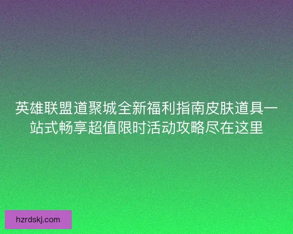 英雄联盟道聚城全新福利指南皮肤道具一站式畅享超值限时活动攻略尽在这里