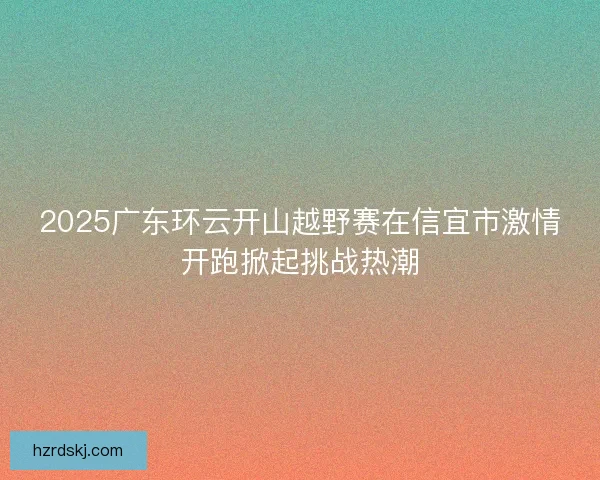 2025广东环云开山越野赛在信宜市激情开跑掀起挑战热潮
