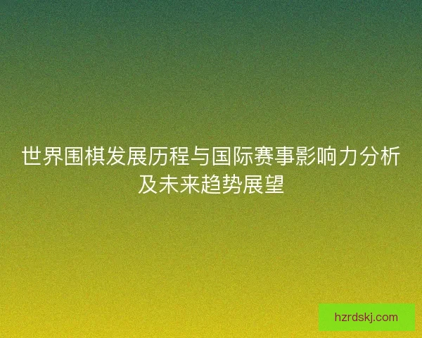 世界围棋发展历程与国际赛事影响力分析及未来趋势展望