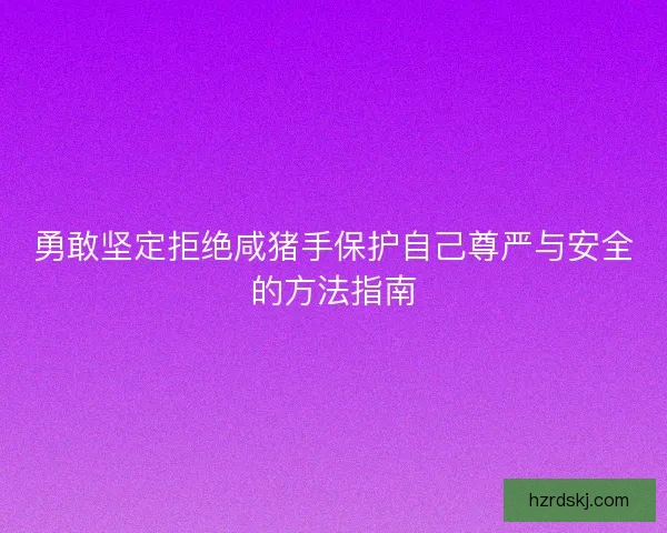 勇敢坚定拒绝咸猪手保护自己尊严与安全的方法指南
