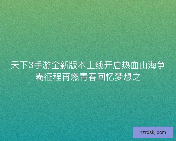 天下3手游全新版本上线开启热血山海争霸征程再燃青春回忆梦想之