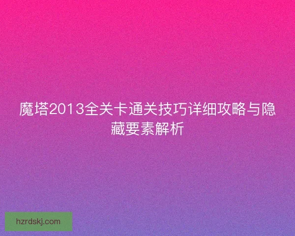 魔塔2013全关卡通关技巧详细攻略与隐藏要素解析 魔塔2013全关卡通关技巧详细攻略与隐藏要素解析