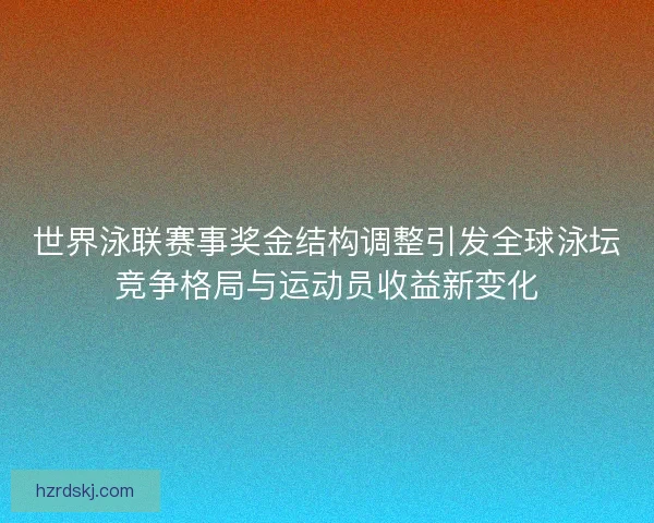世界泳联赛事奖金结构调整引发全球泳坛竞争格局与运动员收益新变化 世界泳联赛事奖金结构调整引发全球泳坛竞争格局与运动员收益新变化