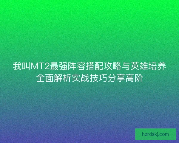 我叫MT2最强阵容搭配攻略与英雄培养全面解析实战技巧分享高阶 我叫MT2最强阵容搭配攻略与英雄培养全面解析实战技巧分享高阶