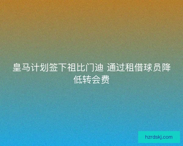 皇马计划签下祖比门迪 通过租借球员降低转会费 皇马计划签下祖比门迪 通过租借球员降低转会费