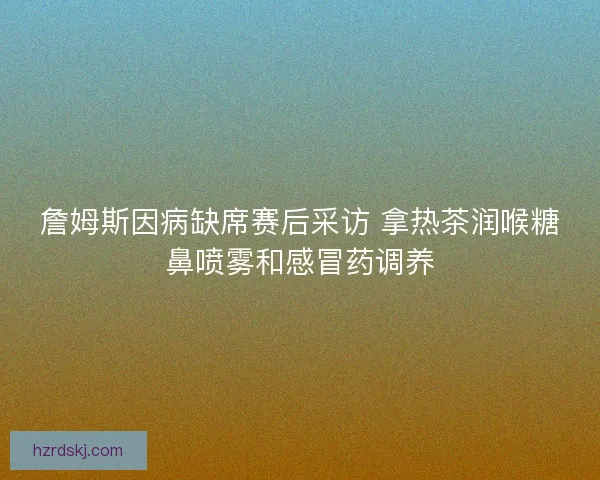 詹姆斯因病缺席赛后采访 拿热茶润喉糖鼻喷雾和感冒药调养