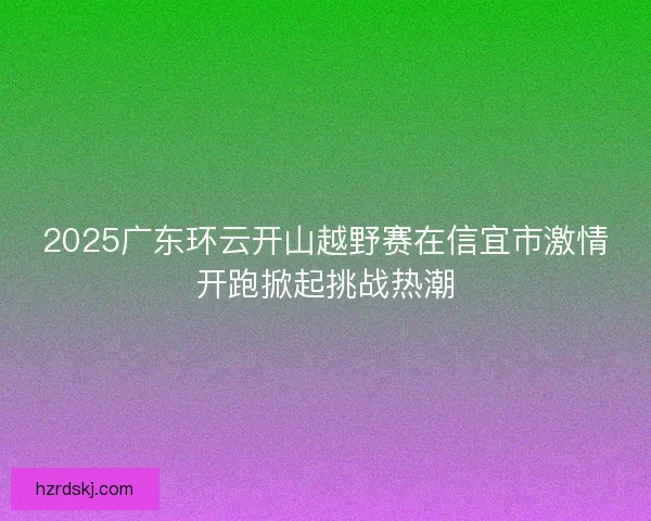2025广东环云开山越野赛在信宜市激情开跑掀起挑战热潮