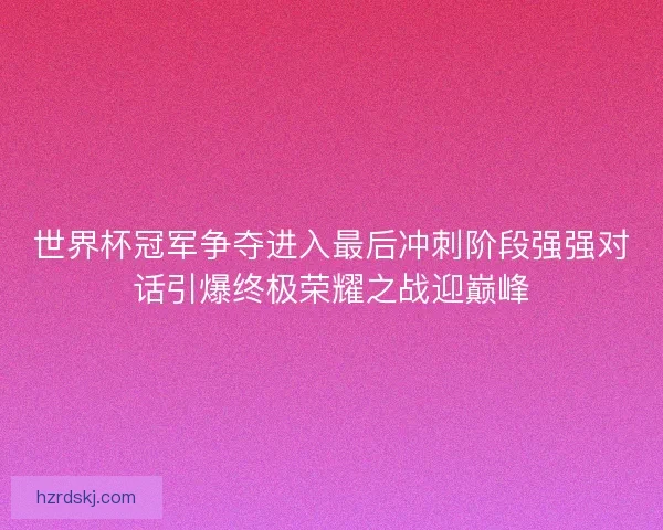 世界杯冠军争夺进入最后冲刺阶段强强对话引爆终极荣耀之战迎巅峰
