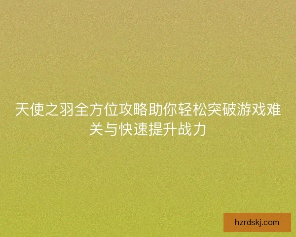 天使之羽全方位攻略助你轻松突破游戏难关与快速提升战力