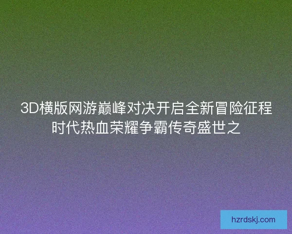 3D横版网游巅峰对决开启全新冒险征程时代热血荣耀争霸传奇盛世之