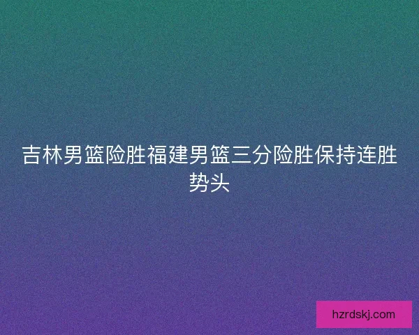 吉林男篮险胜福建男篮三分险胜保持连胜势头
