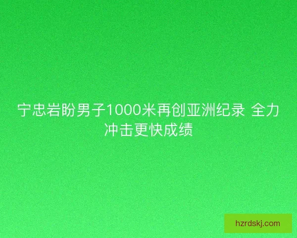 宁忠岩盼男子1000米再创亚洲纪录 全力冲击更快成绩
